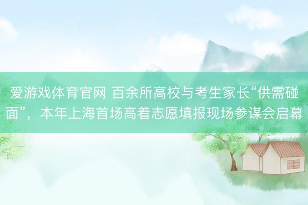 爱游戏体育官网 百余所高校与考生家长“供需碰面”，本年上海首场高着志愿填报现场参谋会启幕