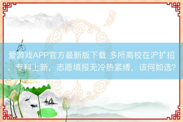 爱游戏APP官方最新版下载 多所高校在沪扩招、专科上新,志愿填报无冷热紧缚,该何如选?