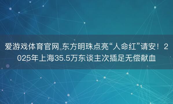 爱游戏体育官网 东方明珠点亮“人命红”请安!2025年上海35.5万东谈主次插足无偿献血