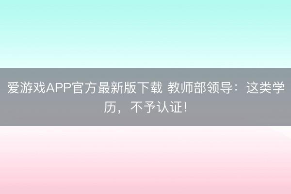 爱游戏APP官方最新版下载 教师部领导：这类学历，不予认证！