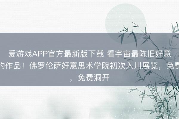 爱游戏APP官方最新版下载 看宇宙最陈旧好意思院的作品!佛罗伦萨好意思术学院初次入川展览,免费洞开