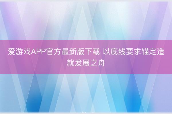 爱游戏APP官方最新版下载 以底线要求锚定造就发展之舟