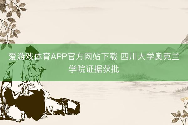 爱游戏体育APP官方网站下载 四川大学奥克兰学院证据获批