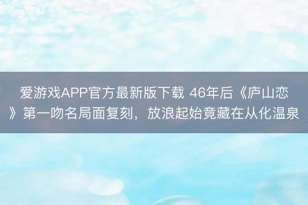 爱游戏APP官方最新版下载 46年后《庐山恋》第一吻名局面复刻,放浪起始竟藏在从化温泉