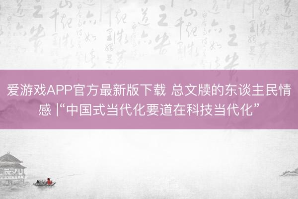 爱游戏APP官方最新版下载 总文牍的东谈主民情感 |“中国式当代化要道在科技当代化”