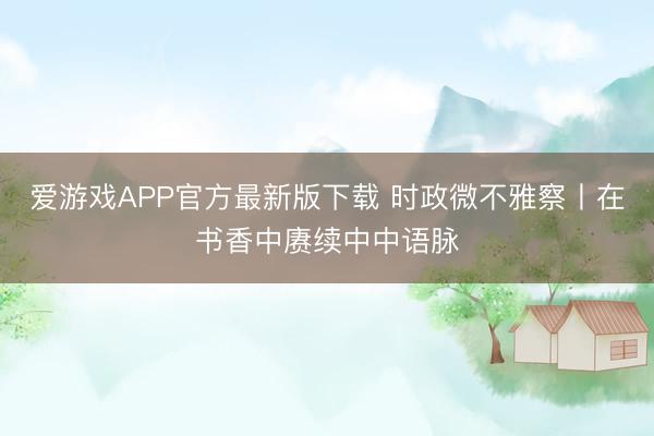 爱游戏APP官方最新版下载 时政微不雅察丨在书香中赓续中中语脉