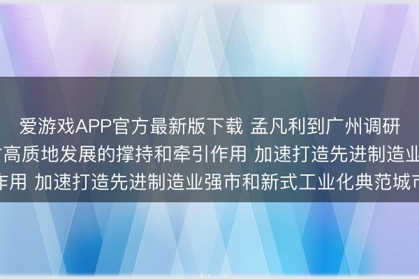 爱游戏APP官方最新版下载 孟凡利到广州调研时强调 充分发达工业对高质地发展的撑持和牵引作用 加速打造先进制造业强市和新式工业化典范城市