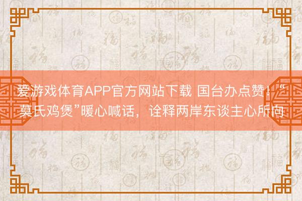 爱游戏体育APP官方网站下载 国台办点赞!“莫氏鸡煲”暖心喊话,诠释两岸东谈主心所向