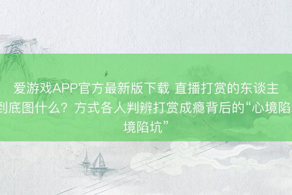 爱游戏APP官方最新版下载 直播打赏的东谈主，到底图什么？方式各人判辨打赏成瘾背后的“心境陷坑”