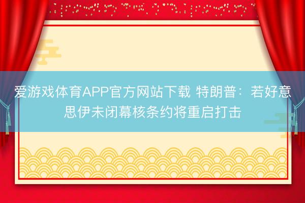 爱游戏体育APP官方网站下载 特朗普：若好意思伊未闭幕核条约将重启打击