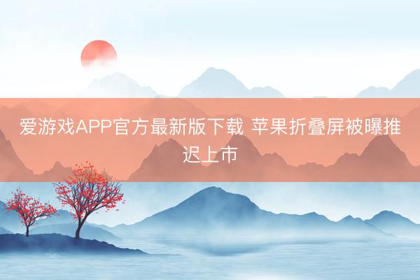 爱游戏APP官方最新版下载 苹果折叠屏被曝推迟上市