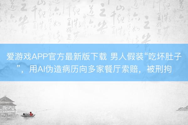 爱游戏APP官方最新版下载 男人假装“吃坏肚子”，用AI伪造病历向多家餐厅索赔，被刑拘
