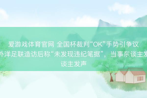 爱游戏体育官网 全国杯裁判“OK”手势引争议，外洋足联造访后称“未发现违纪笔据”，当事东谈主发声