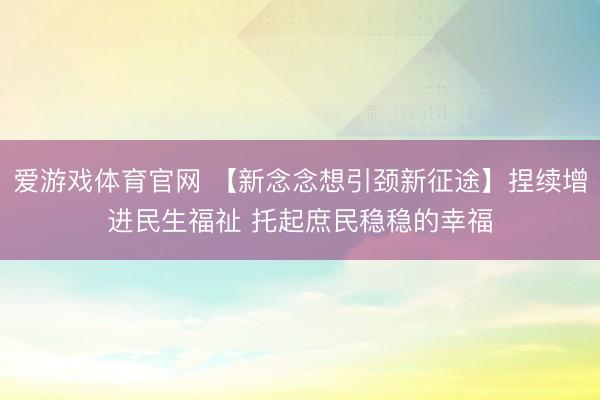 爱游戏体育官网 【新念念想引颈新征途】捏续增进民生福祉 托起庶民稳稳的幸福