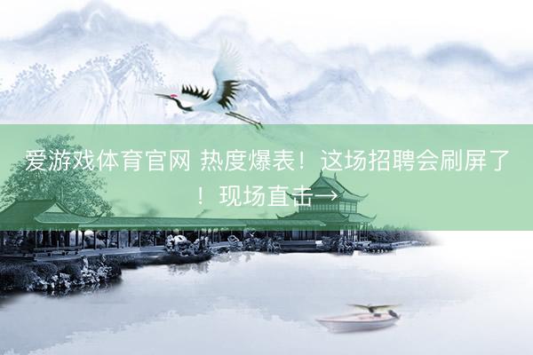 爱游戏体育官网 热度爆表！这场招聘会刷屏了！现场直击→