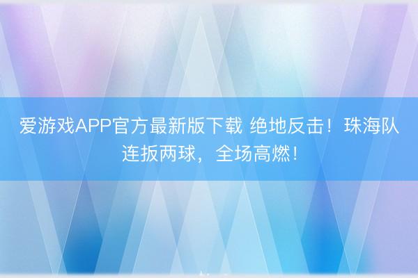 爱游戏APP官方最新版下载 绝地反击！珠海队连扳两球，全场高燃！