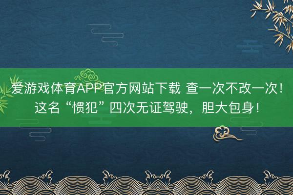 爱游戏体育APP官方网站下载 查一次不改一次！这名 “惯犯” 四次无证驾驶，胆大包身！