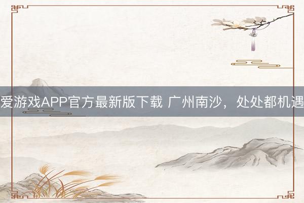 爱游戏APP官方最新版下载 广州南沙,处处都机遇
