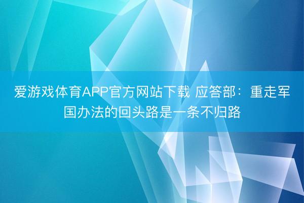 爱游戏体育APP官方网站下载 应答部：重走军国办法的回头路是一条不归路