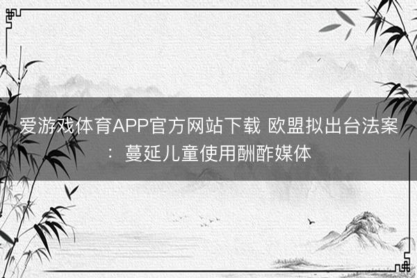 爱游戏体育APP官方网站下载 欧盟拟出台法案：蔓延儿童使用酬酢媒体