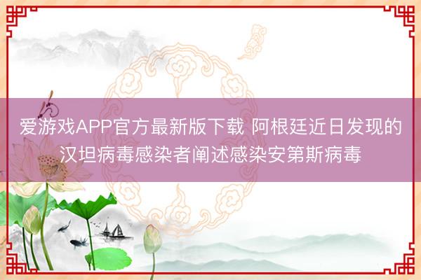 爱游戏APP官方最新版下载 阿根廷近日发现的汉坦病毒感染者阐述感染安第斯病毒