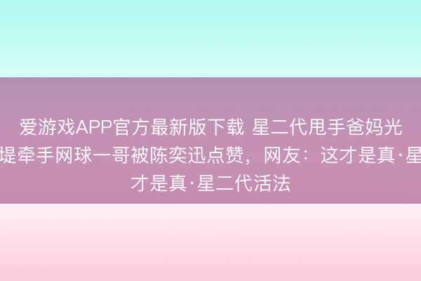 爱游戏APP官方最新版下载 星二代甩手爸妈光环！陈康堤牵手网球一哥被陈奕迅点赞，网友：这才是真·星二代活法