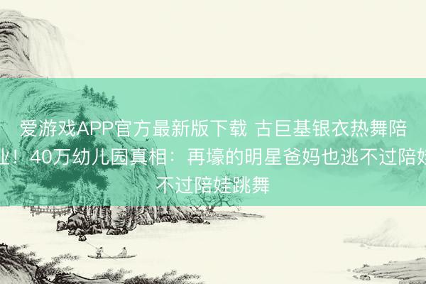 爱游戏APP官方最新版下载 古巨基银衣热舞陪娃毕业！40万幼儿园真相：再壕的明星爸妈也逃不过陪娃跳舞