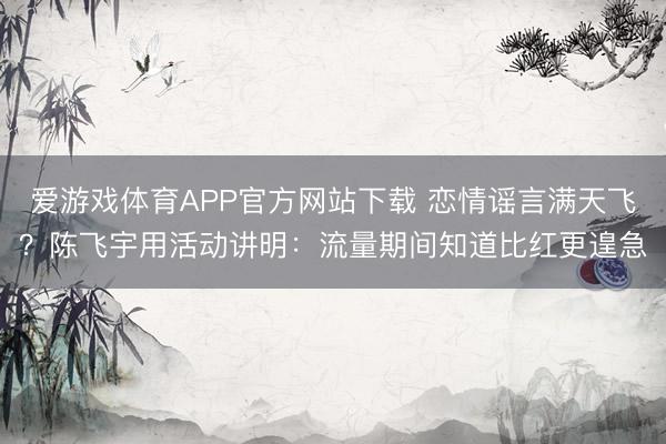 爱游戏体育APP官方网站下载 恋情谣言满天飞？陈飞宇用活动讲明：流量期间知道比红更遑急
