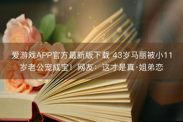 爱游戏APP官方最新版下载 43岁马丽被小11岁老公宠成宝！网友：这才是真·姐弟恋