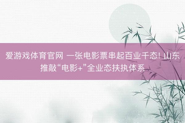 爱游戏体育官网 一张电影票串起百业千态! 山东推敲“电影+”全业态扶执体系