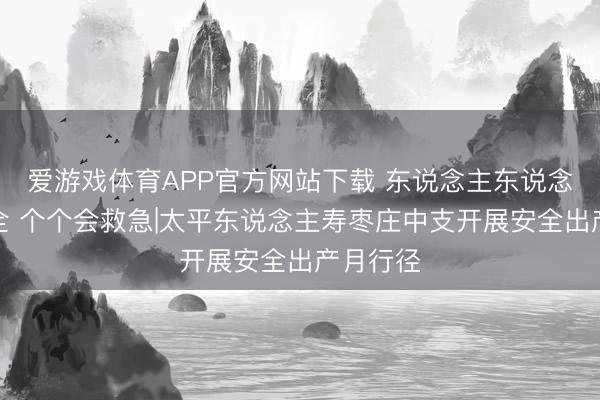 爱游戏体育APP官方网站下载 东说念主东说念主讲安全 个个会救急|太平东说念主寿枣庄中支开展安全出产月行径