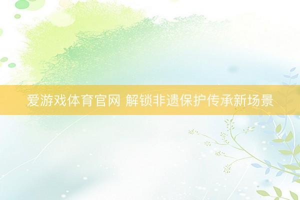 爱游戏体育官网 解锁非遗保护传承新场景