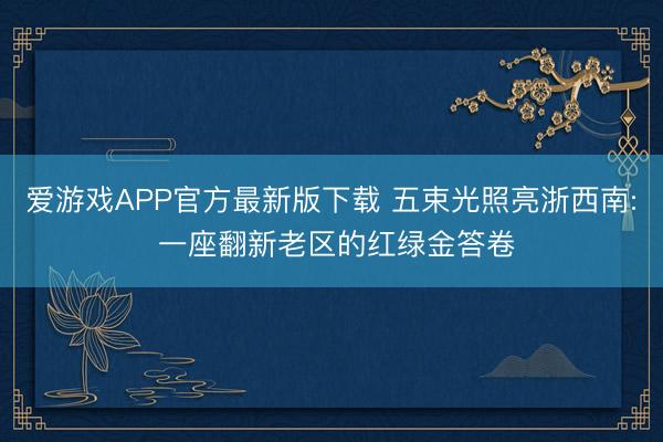爱游戏APP官方最新版下载 五束光照亮浙西南: 一座翻新老区的红绿金答卷