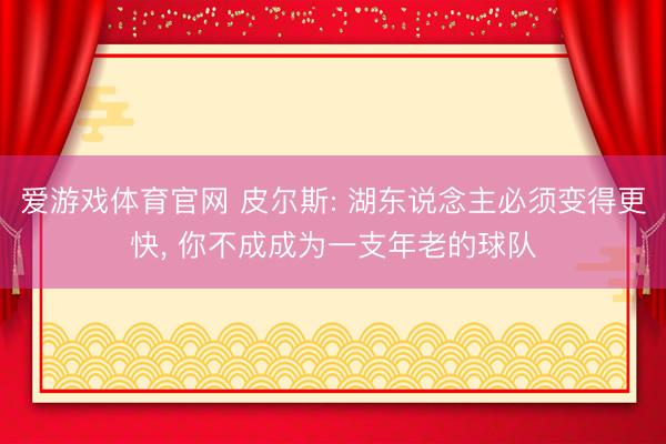 爱游戏体育官网 皮尔斯: 湖东说念主必须变得更快, 你不成成为一支年老的球队