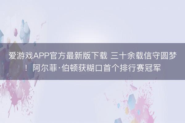 爱游戏APP官方最新版下载 三十余载信守圆梦！阿尔菲·伯顿获糊口首个排行赛冠军