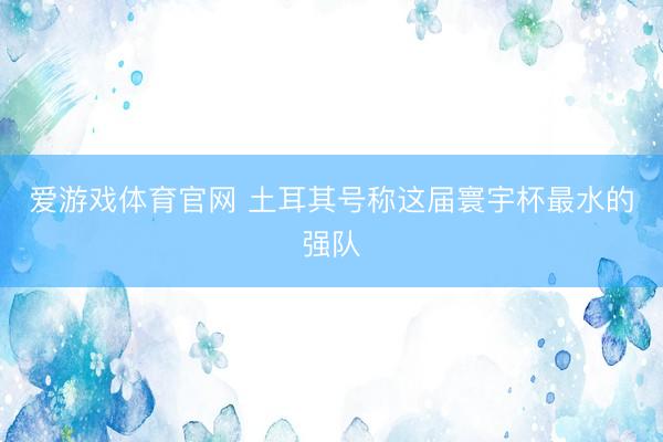 爱游戏体育官网 土耳其号称这届寰宇杯最水的强队