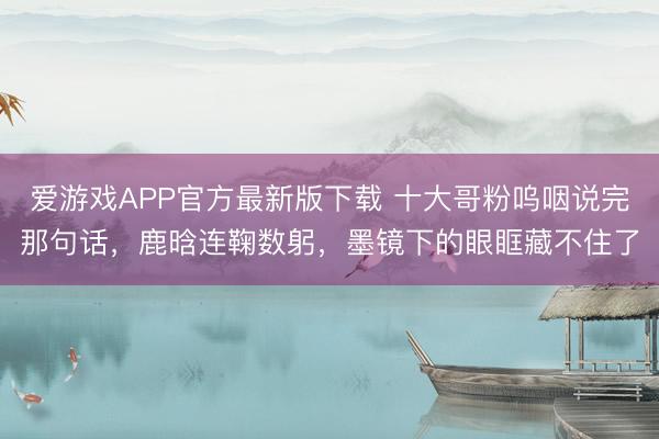 爱游戏APP官方最新版下载 十大哥粉呜咽说完那句话，鹿晗连鞠数躬，墨镜下的眼眶藏不住了